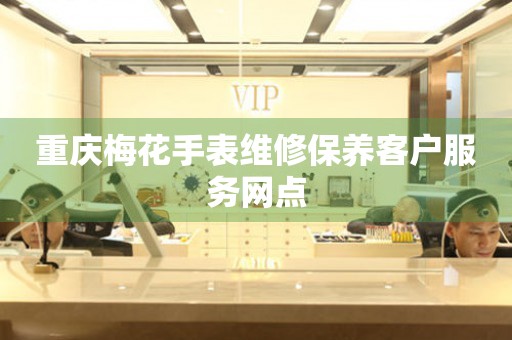  重庆梅花手表维修保养客户服务网点 网点查询
