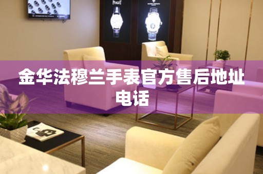  金华法穆兰手表官方售后地址电话 网点查询