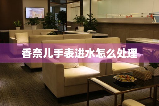  香奈儿手表进水怎么处理 手表维修知识库
