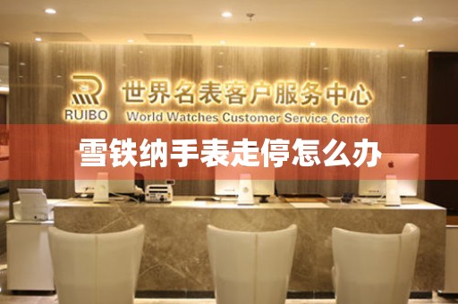  雪铁纳手表走停怎么办 手表维修知识库