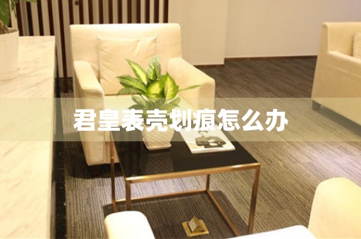  君皇表壳划痕怎么办 手表维修知识库