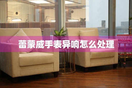 蕾蒙威手表异响怎么处理 手表维修知识库
