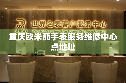 重庆欧米茄手表服务维修中心点地址