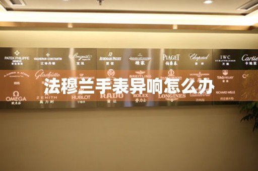  法穆兰手表异响怎么办 手表维修知识库
