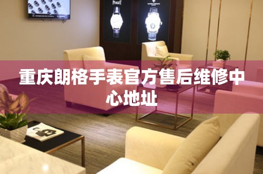 重庆朗格手表官方售后维修中心地址
