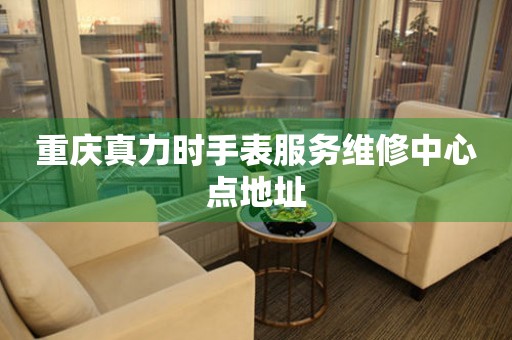 重庆真力时手表服务维修中心点地址