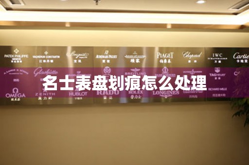  名士表盘划痕怎么处理 手表维修知识库