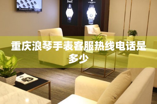重庆浪琴手表客服热线电话是多少