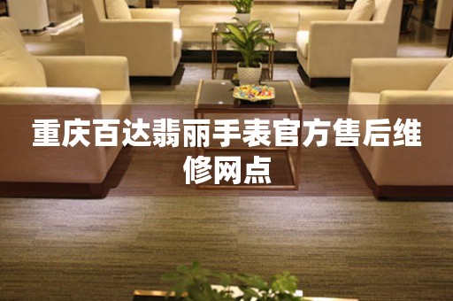 重庆百达翡丽手表官方售后维修网点