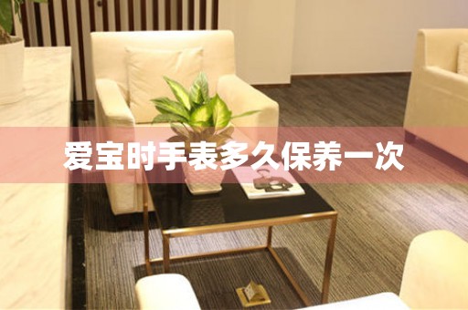  爱宝时手表多久保养一次 手表维修知识库