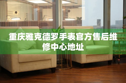 重庆雅克德罗手表官方售后维修中心地址