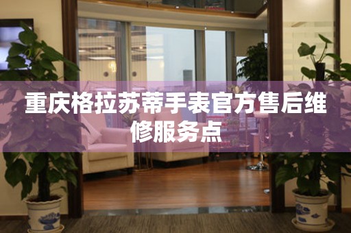 重庆格拉苏蒂手表官方售后维修服务点