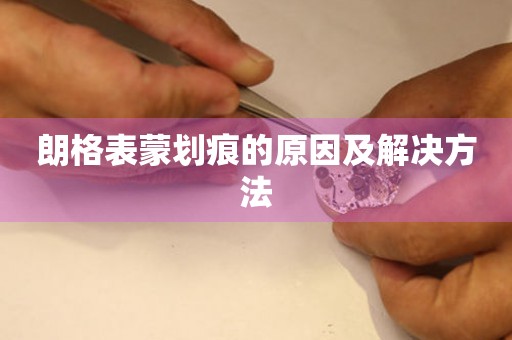  朗格表蒙划痕的原因及解决方法 手表维修知识库
