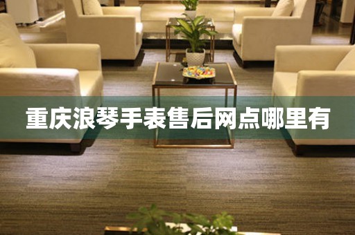 重庆浪琴手表售后网点哪里有