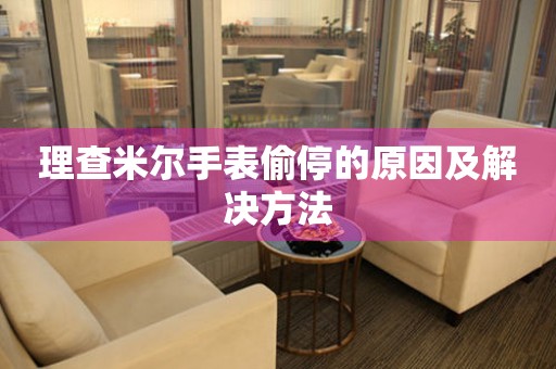  理查米尔手表偷停的原因及解决方法 手表维修知识库