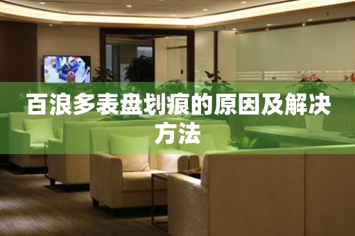  百浪多表盘划痕的原因及解决方法 手表维修知识库