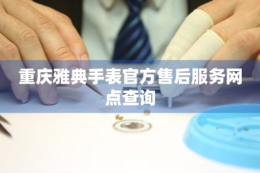  重庆雅典手表官方售后服务网点查询 网点查询
