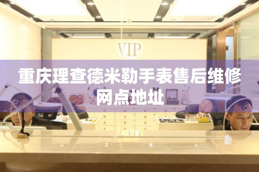  重庆理查德米勒手表售后维修网点地址 网点查询