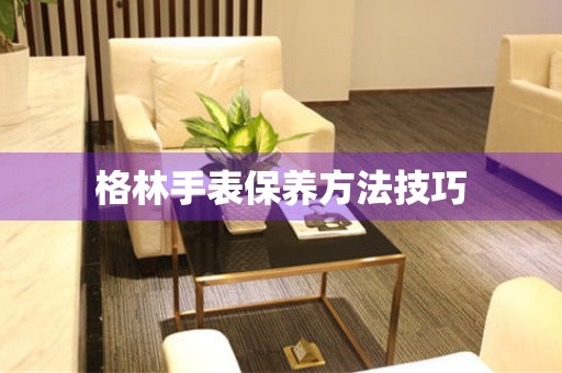  格林手表保养方法技巧 手表维修知识库