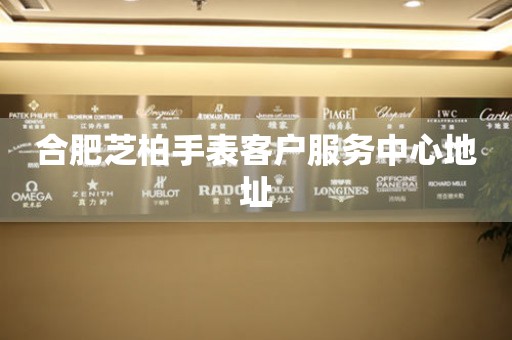  合肥芝柏手表客户服务中心地址 网点查询