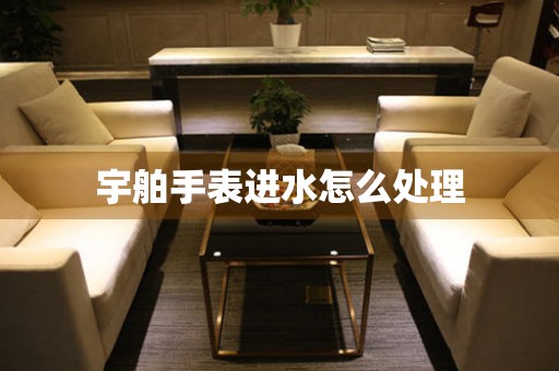  宇舶手表进水怎么处理 手表维修知识库