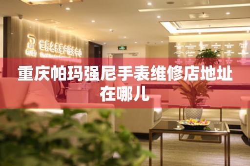  重庆帕玛强尼手表维修店地址在哪儿 网点查询