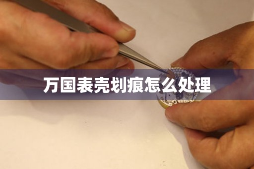  万国表壳划痕怎么处理 手表维修知识库
