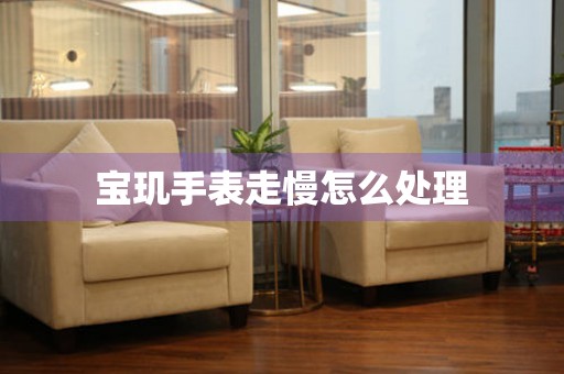  宝玑手表走慢怎么处理 手表维修知识库