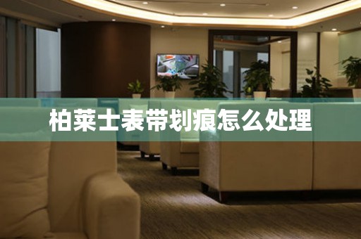  柏莱士表带划痕怎么处理 手表维修知识库
