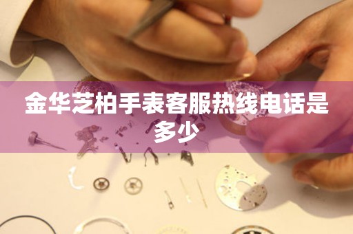  金华芝柏手表客服热线电话是多少 网点查询