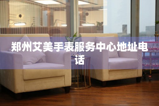郑州艾美手表服务中心地址电话