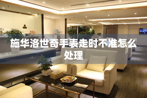  施华洛世奇手表走时不准怎么处理 手表维修知识库
