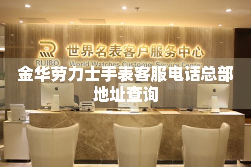  金华劳力士手表客服电话总部地址查询 网点查询