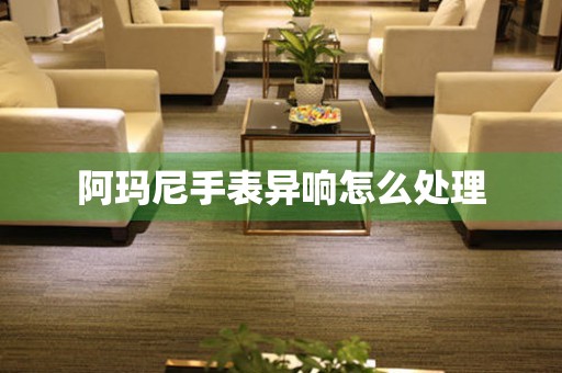  阿玛尼手表异响怎么处理 手表维修知识库