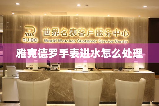  雅克德罗手表进水怎么处理 手表维修知识库