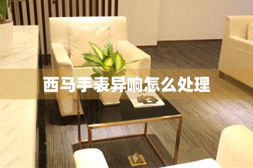  西马手表异响怎么处理 手表维修知识库