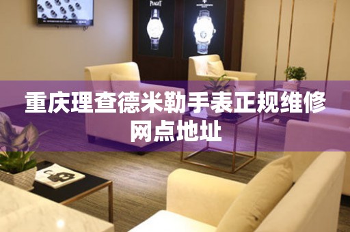  重庆理查德米勒手表正规维修网点地址 网点查询