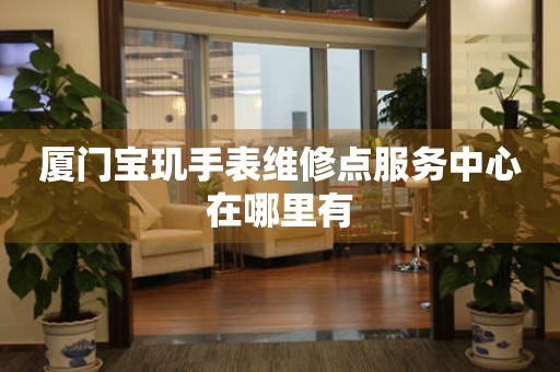  厦门宝玑手表维修点服务中心在哪里有 网点查询
