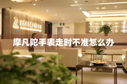  摩凡陀手表走时不准怎么办 手表维修知识库