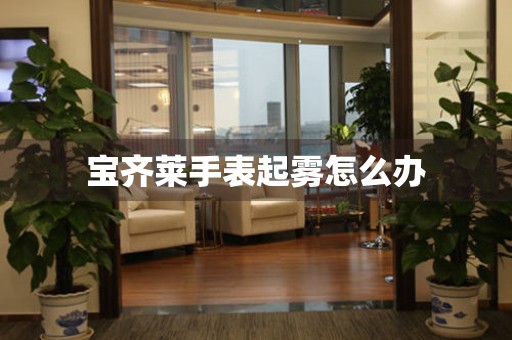  宝齐莱手表起雾怎么办 手表维修知识库