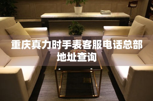  重庆真力时手表客服电话总部地址查询 网点查询