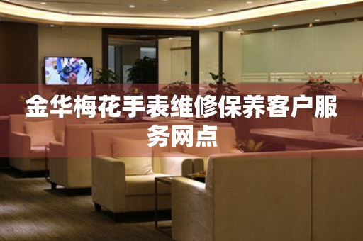  金华梅花手表维修保养客户服务网点 网点查询