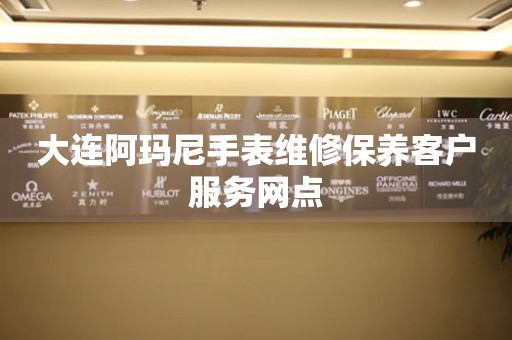  大连阿玛尼手表维修保养客户服务网点 网点查询