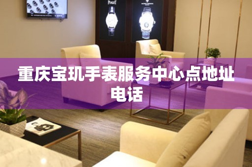  重庆宝玑手表服务中心点地址电话 网点查询