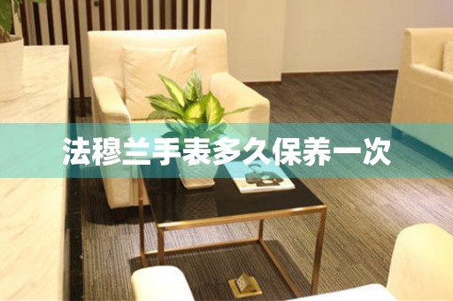  法穆兰手表多久保养一次 手表维修知识库