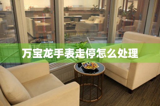  万宝龙手表走停怎么处理 手表维修知识库