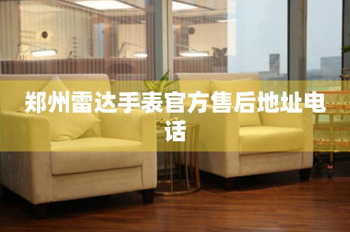 郑州雷达手表官方售后地址电话