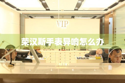  荣汉斯手表异响怎么办 手表维修知识库