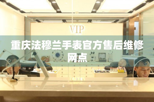 重庆法穆兰手表官方售后维修网点