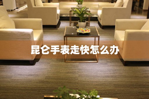  昆仑手表走快怎么办 手表维修知识库